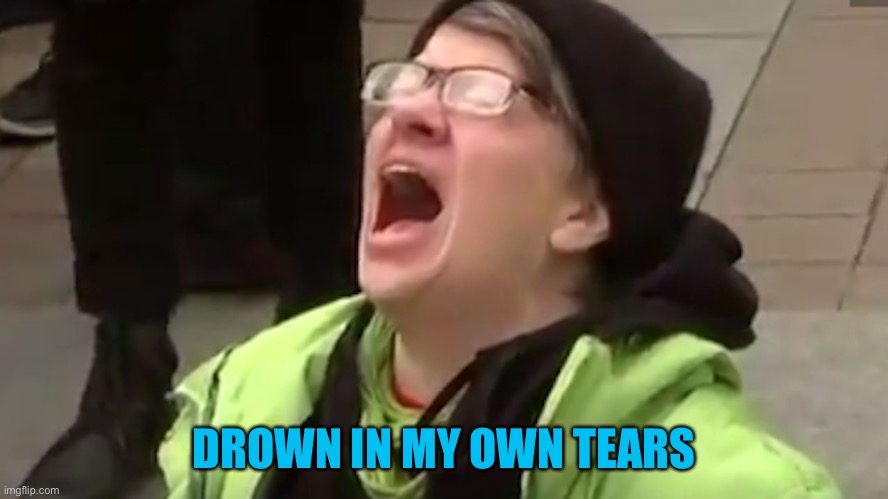 Screaming Liberal  | DROWN IN MY OWN TEARS | image tagged in screaming liberal | made w/ Imgflip meme maker