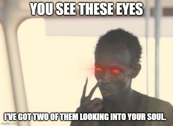 Searching Your Soul | YOU SEE THESE EYES; I'VE GOT TWO OF THEM LOOKING INTO YOUR SOUL. | image tagged in memes,i'm the captain now,soul searching | made w/ Imgflip meme maker