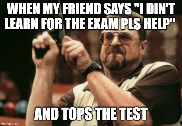 Am I The Only One Around Here Meme | WHEN MY FRIEND SAYS "I DIN'T LEARN FOR THE EXAM PLS HELP"; AND TOPS THE TEST | image tagged in memes,am i the only one around here | made w/ Imgflip meme maker