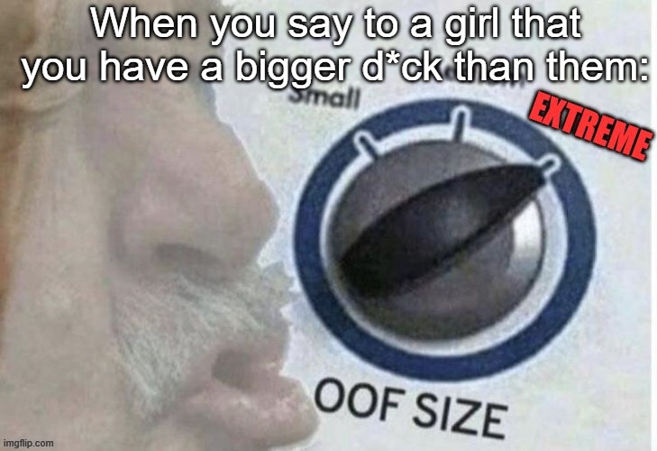 Oof size extreme | When you say to a girl that you have a bigger d*ck than them: | image tagged in oof size extreme,oof size large | made w/ Imgflip meme maker