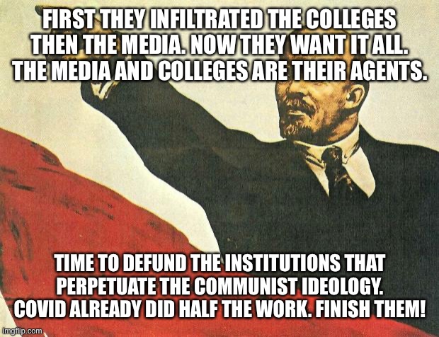 ...you're a communist | FIRST THEY INFILTRATED THE COLLEGES THEN THE MEDIA. NOW THEY WANT IT ALL. THE MEDIA AND COLLEGES ARE THEIR AGENTS. TIME TO DEFUND THE INSTITUTIONS THAT PERPETUATE THE COMMUNIST IDEOLOGY. COVID ALREADY DID HALF THE WORK. FINISH THEM! | image tagged in you're a communist | made w/ Imgflip meme maker