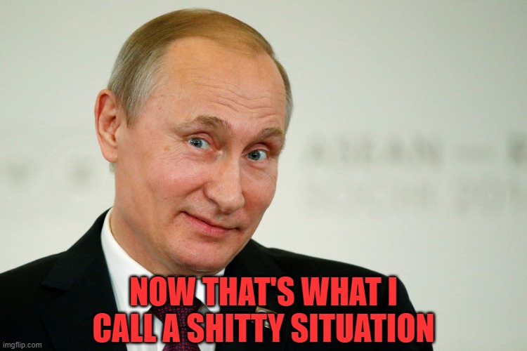 Sarcastic Putin | NOW THAT'S WHAT I CALL A SHITTY SITUATION | image tagged in sarcastic putin | made w/ Imgflip meme maker