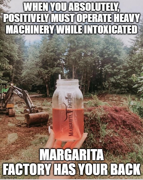 Work goes by faster when you're drunk | WHEN YOU ABSOLUTELY, POSITIVELY MUST OPERATE HEAVY MACHINERY WHILE INTOXICATED; MARGARITA FACTORY HAS YOUR BACK | image tagged in margarita,labor,alcoholism,restaurant,mexican food | made w/ Imgflip meme maker