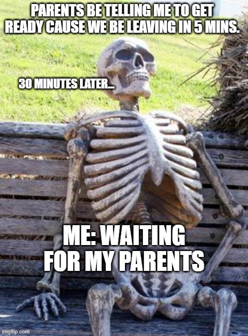 Give me an upvote if you can relate. :) | PARENTS BE TELLING ME TO GET READY CAUSE WE BE LEAVING IN 5 MINS. 30 MINUTES LATER... ME: WAITING FOR MY PARENTS | image tagged in memes,waiting skeleton | made w/ Imgflip meme maker