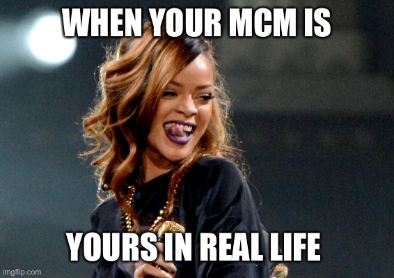 MCM in Real Life |  WHEN YOUR MCM IS; YOURS IN REAL LIFE | image tagged in mcm,man crush,man crush monday,rihanna | made w/ Imgflip meme maker