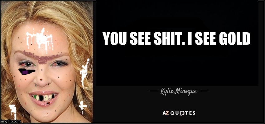 Kylie Minogue quote better | YOU SEE SHIT. I SEE GOLD | image tagged in kylie minogue quote better | made w/ Imgflip meme maker