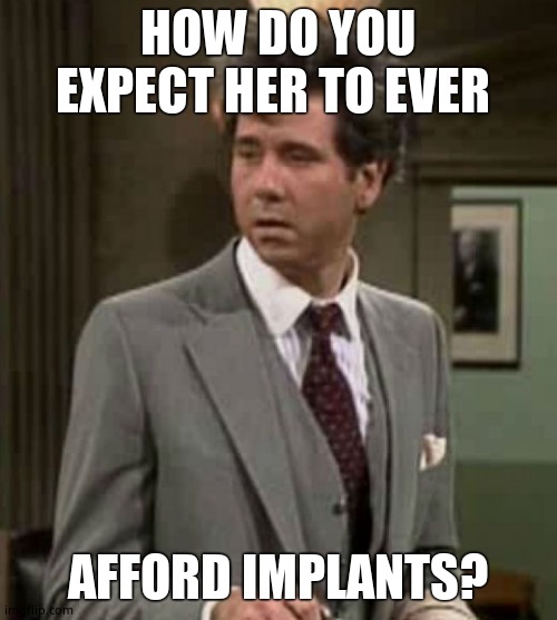 HOW DO YOU EXPECT HER TO EVER AFFORD IMPLANTS? | made w/ Imgflip meme maker