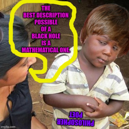 Third World Skeptical Kid Meme | THE BEST DESCRIPTION POSSIBLE OF A BLACK HOLE IS A MATHEMATICAL ONE. PHILOSOPHER POET | image tagged in memes,third world skeptical kid | made w/ Imgflip meme maker