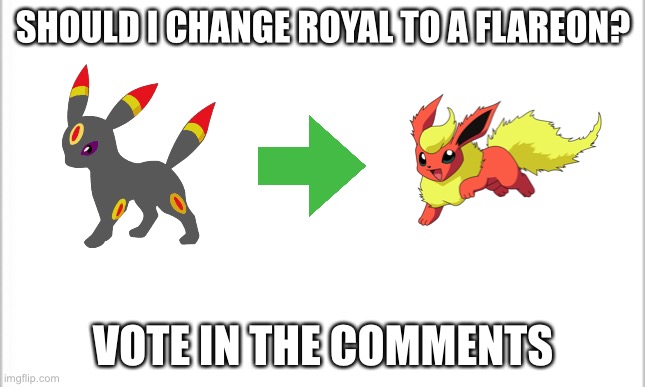 I seriously need a Flareon OC and I have 2 Umbreon OCs so I thought I just change one to a Flareon. | SHOULD I CHANGE ROYAL TO A FLAREON? VOTE IN THE COMMENTS | image tagged in white background | made w/ Imgflip meme maker