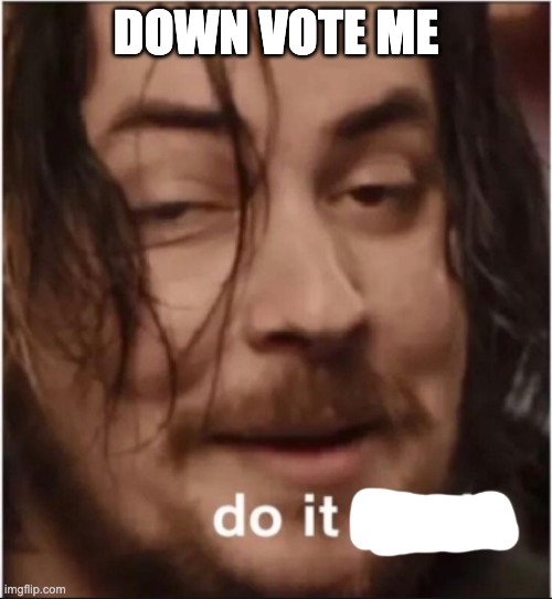 do it | DOWN VOTE ME | image tagged in do it again | made w/ Imgflip meme maker