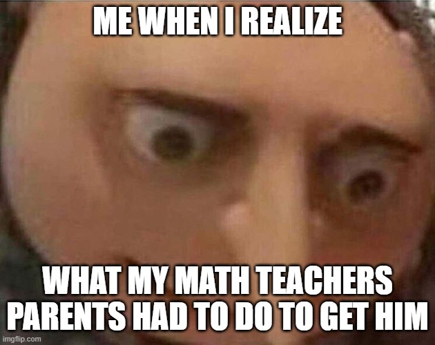 um im pretty sure some of us cant look at each other the same anymore | ME WHEN I REALIZE; WHAT MY MATH TEACHERS PARENTS HAD TO DO TO GET HIM | image tagged in gru meme | made w/ Imgflip meme maker