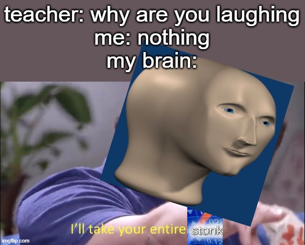 meme man lives forever in crossovers | teacher: why are you laughing
me: nothing
my brain: | image tagged in i'll take your entire stock,memes | made w/ Imgflip meme maker