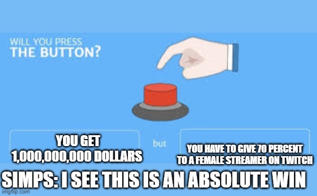 SIMPS BE LIKE | YOU HAVE TO GIVE 70 PERCENT TO A FEMALE STREAMER ON TWITCH; YOU GET 1,000,000,000 DOLLARS; SIMPS: I SEE THIS IS AN ABSOLUTE WIN | image tagged in will you press the button | made w/ Imgflip meme maker