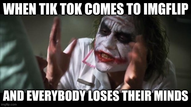 And everybody loses their minds | WHEN TIK TOK COMES TO IMGFLIP; AND EVERYBODY LOSES THEIR MINDS | image tagged in memes,and everybody loses their minds | made w/ Imgflip meme maker