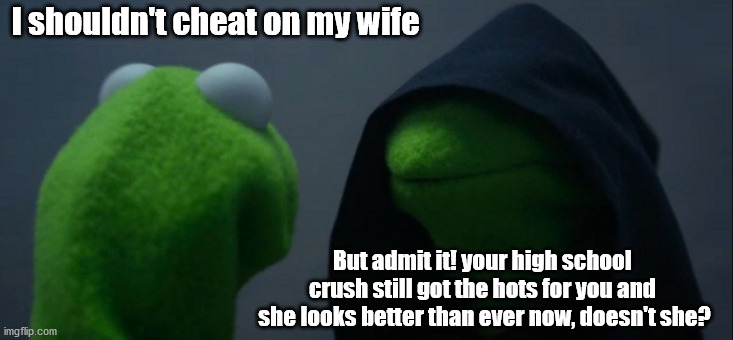 Evil Kermit | I shouldn't cheat on my wife; But admit it! your high school  crush still got the hots for you and  she looks better than ever now, doesn't she? | image tagged in memes,evil kermit | made w/ Imgflip meme maker
