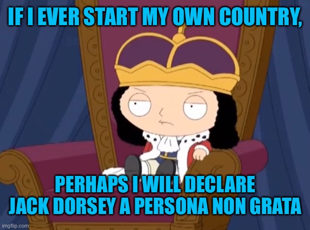 A taste of his own medicine | IF I EVER START MY OWN COUNTRY, PERHAPS I WILL DECLARE JACK DORSEY A PERSONA NON GRATA | image tagged in twitter,stewie griffin,king,country,censorship,free speech | made w/ Imgflip meme maker