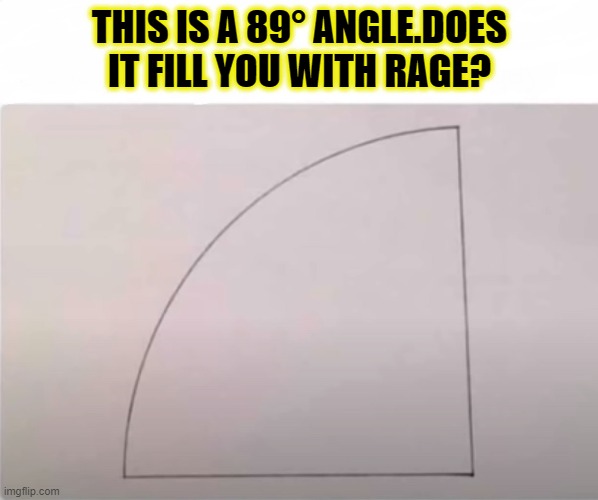 MAKE THE PAIN STOP!! | THIS IS A 89° ANGLE.DOES IT FILL YOU WITH RAGE? | image tagged in funny,memes,anger,happy guy rage face,rage face,hide the pain | made w/ Imgflip meme maker
