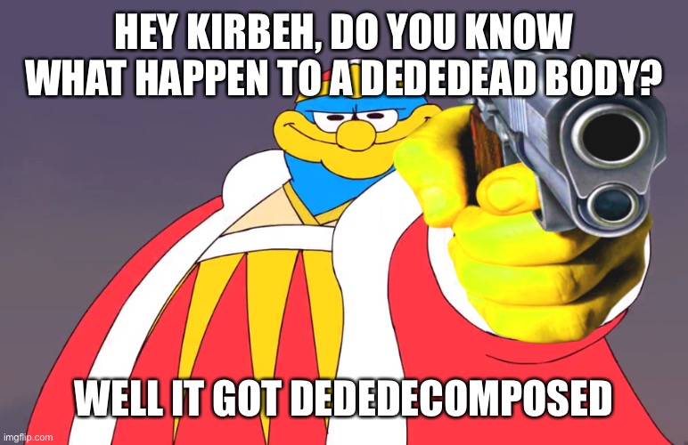 Science time with our thicc penguin Dedede | HEY KIRBEH, DO YOU KNOW WHAT HAPPEN TO A DEDEDEAD BODY? WELL IT GOT DEDEDECOMPOSED | image tagged in memes,funny,king dedede,bad pun king dedede,science,puns | made w/ Imgflip meme maker