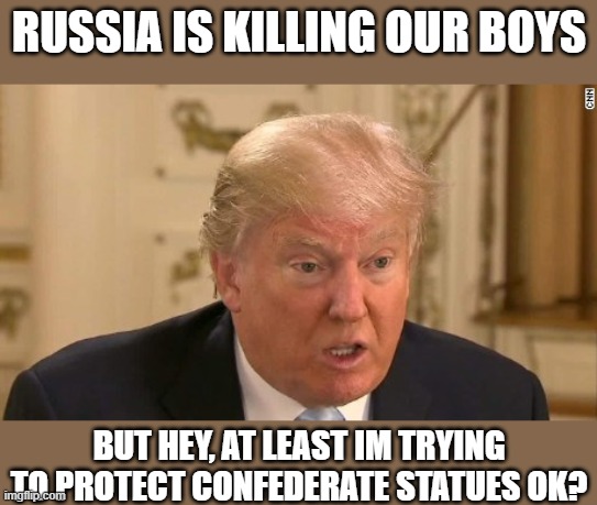 Treason, no other word for it | RUSSIA IS KILLING OUR BOYS; BUT HEY, AT LEAST IM TRYING TO PROTECT CONFEDERATE STATUES OK? | image tagged in memes,politics,donald trump is an idiot,corruption,maga,treason | made w/ Imgflip meme maker