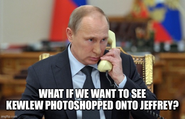 Putin Phone | WHAT IF WE WANT TO SEE KEWLEW PHOTOSHOPPED ONTO JEFFREY? | image tagged in putin phone | made w/ Imgflip meme maker