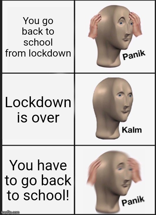 Panik Kalm Panik | You go back to school from lockdown; Lockdown is over; You have to go back to school! | image tagged in memes,panik kalm panik | made w/ Imgflip meme maker