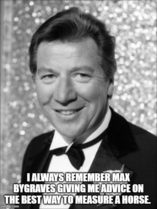 I ALWAYS REMEMBER MAX BYGRAVES GIVING ME ADVICE ON THE BEST WAY TO MEASURE A HORSE. | image tagged in max bygraves | made w/ Imgflip meme maker