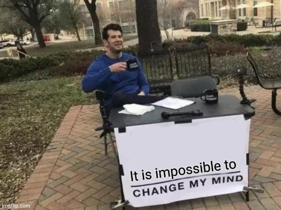 Change My Mind | It is impossible to | image tagged in memes,change my mind | made w/ Imgflip meme maker