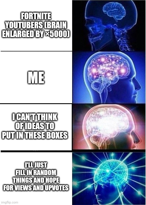 Expanding Brain | FORTNITE YOUTUBERS (BRAIN ENLARGED BY ×5000); ME; I CAN'T THINK OF IDEAS TO PUT IN THESE BOXES; I'LL JUST FILL IN RANDOM THINGS AND HOPE FOR VIEWS AND UPVOTES | image tagged in memes,expanding brain | made w/ Imgflip meme maker