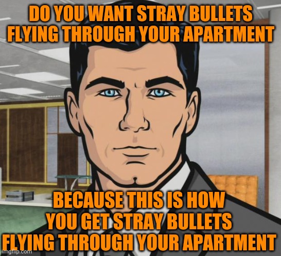 I want a refund! | DO YOU WANT STRAY BULLETS FLYING THROUGH YOUR APARTMENT; BECAUSE THIS IS HOW YOU GET STRAY BULLETS FLYING THROUGH YOUR APARTMENT | image tagged in archer,defund the police,gun violence | made w/ Imgflip meme maker