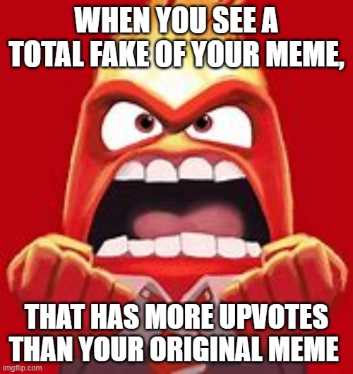 O oh... | WHEN YOU SEE A TOTAL FAKE OF YOUR MEME, THAT HAS MORE UPVOTES THAN YOUR ORIGINAL MEME | image tagged in imgflip humor | made w/ Imgflip meme maker