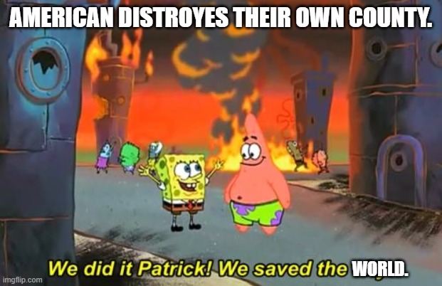Spongebob we saved the city | AMERICAN DISTROYES THEIR OWN COUNTY. WORLD. | image tagged in spongebob we saved the city | made w/ Imgflip meme maker