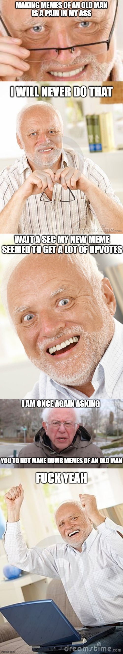 its contradict to be contradict | MAKING MEMES OF AN OLD MAN; IS A PAIN IN MY ASS; I WILL NEVER DO THAT; WAIT A SEC MY NEW MEME SEEMED TO GET A LOT OF UPVOTES; I AM ONCE AGAIN ASKING; YOU TO NOT MAKE DUMB MEMES OF AN OLD MAN; FUCK YEAH | image tagged in memes,funny,funny memes,great,fun | made w/ Imgflip meme maker