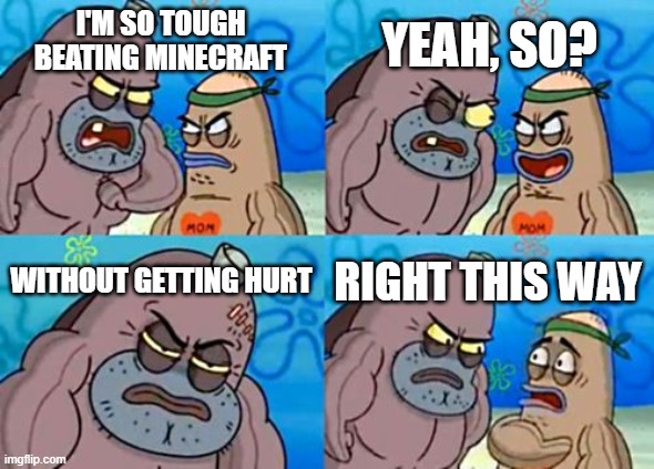 MINECRAFT | YEAH, SO? I'M SO TOUGH BEATING MINECRAFT; WITHOUT GETTING HURT; RIGHT THIS WAY | image tagged in memes,how tough are you | made w/ Imgflip meme maker