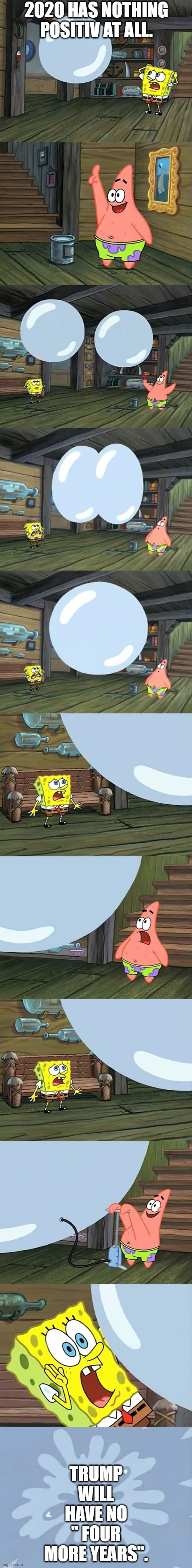 Spongebob Two Giant Paint Bubbles | 2020 HAS NOTHING POSITIV AT ALL. TRUMP WILL HAVE NO " FOUR MORE YEARS". | image tagged in spongebob two giant paint bubbles | made w/ Imgflip meme maker