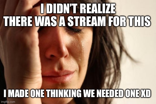 Guess that stream is going bye bye | I DIDN’T REALIZE THERE WAS A STREAM FOR THIS; I MADE ONE THINKING WE NEEDED ONE XD | image tagged in memes,first world problems | made w/ Imgflip meme maker