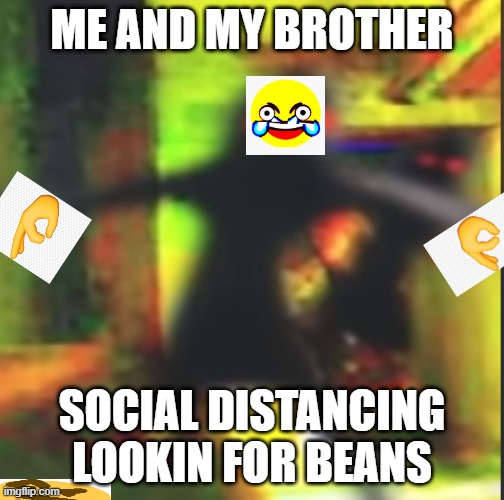 social distance | ME AND MY BROTHER; SOCIAL DISTANCING LOOKIN FOR BEANS | image tagged in okhand,openeyelaghing | made w/ Imgflip meme maker