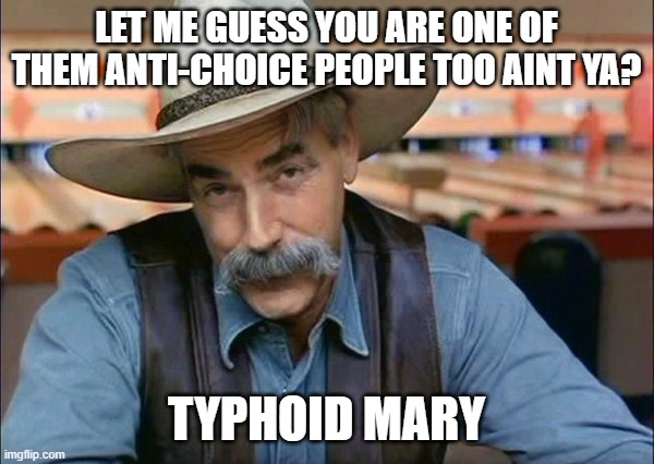 Sam Elliott special kind of stupid | LET ME GUESS YOU ARE ONE OF THEM ANTI-CHOICE PEOPLE TOO AINT YA? TYPHOID MARY | image tagged in sam elliott special kind of stupid | made w/ Imgflip meme maker