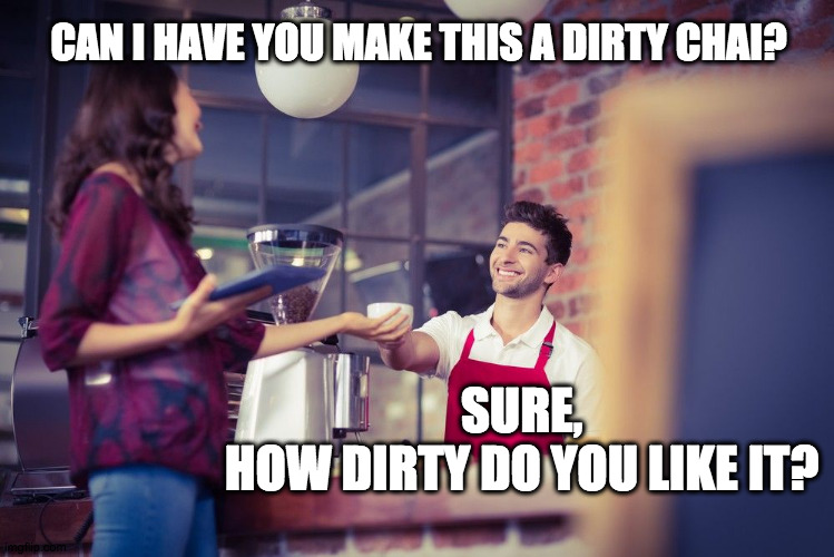 Dirty Chai Slut | CAN I HAVE YOU MAKE THIS A DIRTY CHAI? SURE, 
HOW DIRTY DO YOU LIKE IT? | image tagged in coffee,coffee addict,barista,flirty meme,flirting,dirty joke | made w/ Imgflip meme maker