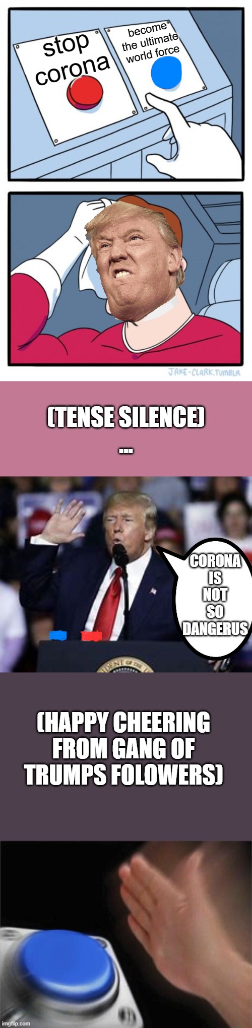 Sorry, I had to make this meme... | become the ultimate world force; stop corona; (TENSE SILENCE)
... CORONA IS NOT SO DANGERUS; (HAPPY CHEERING FROM GANG OF TRUMPS FOLOWERS) | image tagged in memes,two buttons | made w/ Imgflip meme maker