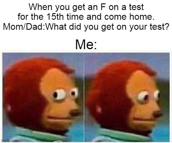 Monkey Puppet Meme | When you get an F on a test for the 15th time and come home.
Mom/Dad:What did you get on your test? Me: | image tagged in memes,monkey puppet | made w/ Imgflip meme maker
