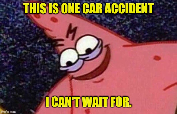 Evil Patrick  | THIS IS ONE CAR ACCIDENT I CAN'T WAIT FOR. | image tagged in evil patrick | made w/ Imgflip meme maker