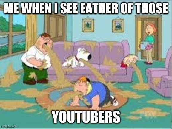 Family Guy Barfing | ME WHEN I SEE EATHER OF THOSE YOUTUBERS | image tagged in family guy barfing | made w/ Imgflip meme maker