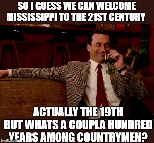 Welcome Mississippi to the present. | SO I GUESS WE CAN WELCOME MISSISSIPPI TO THE 21ST CENTURY; ACTUALLY THE 19TH BUT WHATS A COUPLA HUNDRED YEARS AMONG COUNTRYMEN? | image tagged in memes,politics,confederate flag,treason | made w/ Imgflip meme maker