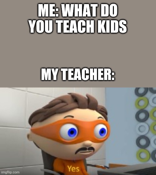 YES | ME: WHAT DO YOU TEACH KIDS; MY TEACHER: | image tagged in yes | made w/ Imgflip meme maker