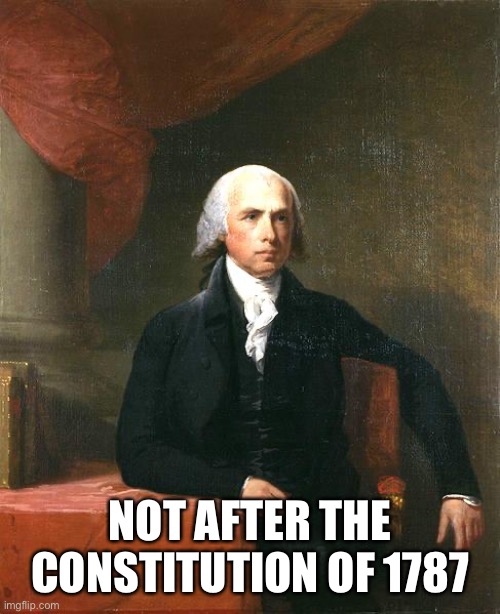 James Madison | NOT AFTER THE CONSTITUTION OF 1787 | image tagged in james madison | made w/ Imgflip meme maker