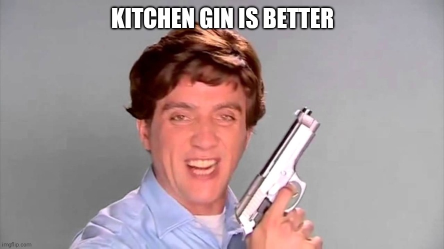 Kitchen Gun | KITCHEN GIN IS BETTER | image tagged in kitchen gun | made w/ Imgflip meme maker