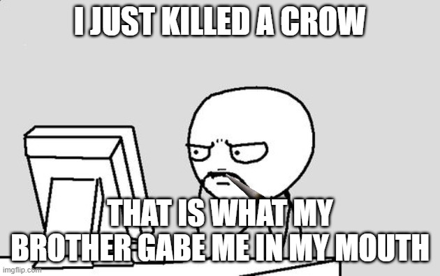 Stickman | I JUST KILLED A CROW; THAT IS WHAT MY BROTHER GABE ME IN MY MOUTH | image tagged in stickman | made w/ Imgflip meme maker
