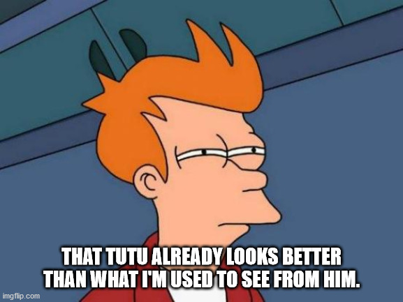 Futurama Fry Meme | THAT TUTU ALREADY LOOKS BETTER THAN WHAT I'M USED TO SEE FROM HIM. | image tagged in memes,futurama fry | made w/ Imgflip meme maker
