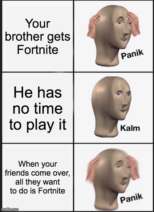Not fortnite! | Your brother gets Fortnite; He has no time to play it; When your friends come over, all they want to do is Fortnite | image tagged in memes,panik kalm panik | made w/ Imgflip meme maker