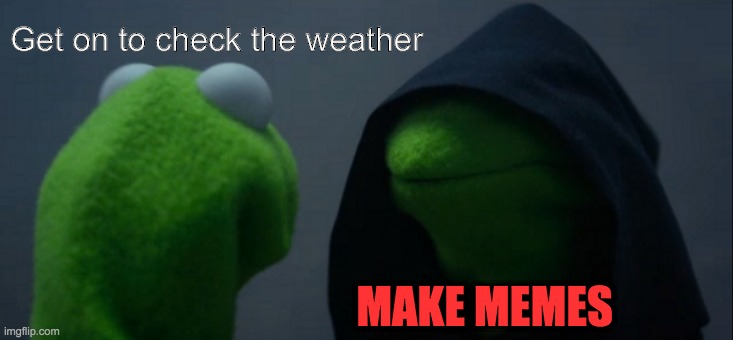 Distraction?  Distraction. | Get on to check the weather; MAKE MEMES | image tagged in memes,evil kermit | made w/ Imgflip meme maker